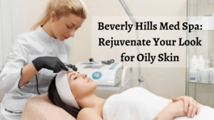 med spa beverly hills - Beverly Hills Med Spa: Rejuvenate Your Look for Oily Skin | edtechreader