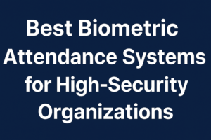 Best Biometric Attendance Systems for High-Security Organizations
